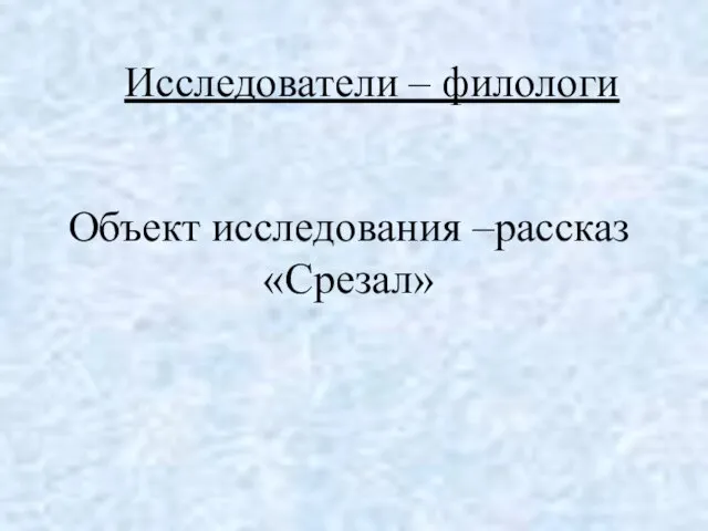 Исследователи – филологи Объект исследования –рассказ «Срезал»