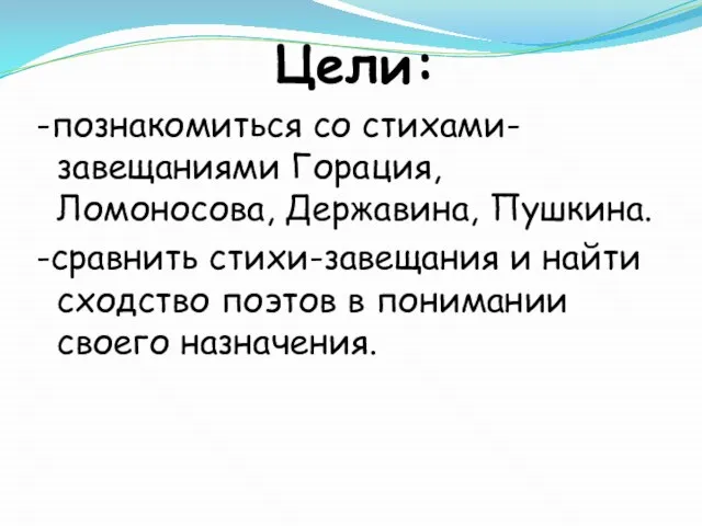 Цели: -познакомиться со стихами-завещаниями Горация, Ломоносова, Державина, Пушкина. -сравнить стихи-завещания и найти