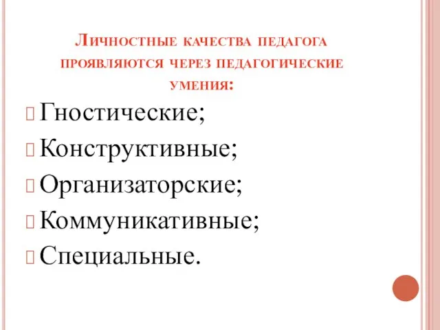 Личностные качества педагога проявляются через педагогические умения: Гностические; Конструктивные; Организаторские; Коммуникативные; Специальные.