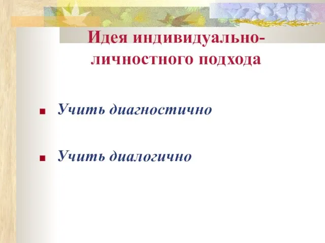 Идея индивидуально-личностного подхода Учить диагностично Учить диалогично