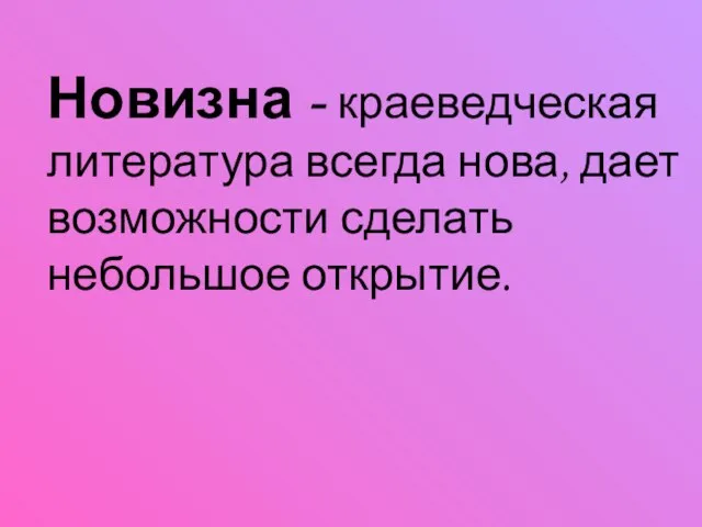 Новизна - краеведческая литература всегда нова, дает возможности сделать небольшое открытие.