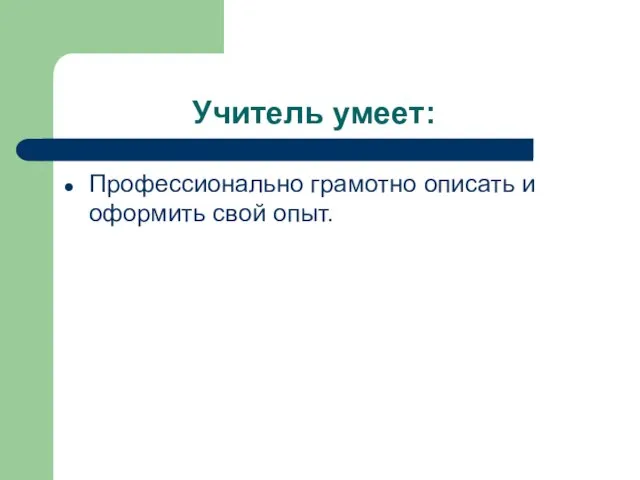 Учитель умеет: Профессионально грамотно описать и оформить свой опыт.