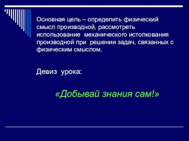 Основная цель – определить физический смысл производной, рассмотреть использование механического истолкования производной