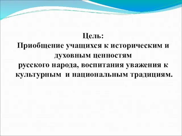 Цель: Приобщение учащихся к историческим и духовным ценностям русского народа, воспитания уважения