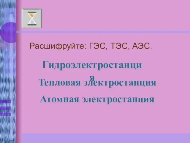 Расшифруйте: ГЭС, ТЭС, АЭС. Гидроэлектростанция Тепловая электростанция Атомная электростанция