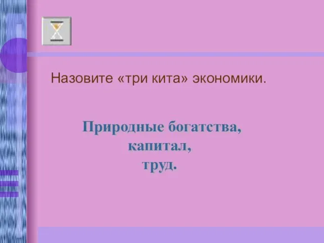 Назовите «три кита» экономики. Природные богатства, капитал, труд.