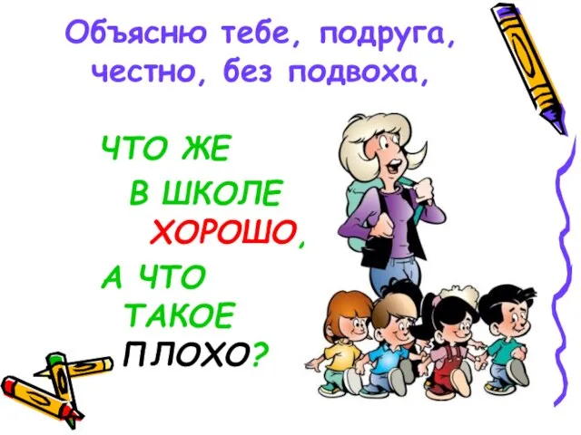 Объясню тебе, подруга, честно, без подвоха, ЧТО ЖЕ В ШКОЛЕ ХОРОШО, А ЧТО ТАКОЕ ПЛОХО?