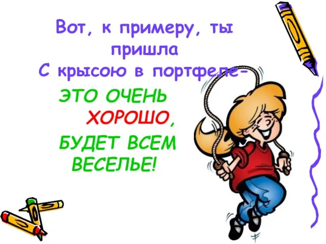 ЭТО ОЧЕНЬ ХОРОШО, БУДЕТ ВСЕМ ВЕСЕЛЬЕ! Вот, к примеру, ты пришла С крысою в портфеле-