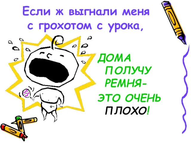 Если ж выгнали меня с грохотом с урока, ДОМА ПОЛУЧУ РЕМНЯ- ЭТО ОЧЕНЬ ПЛОХО!