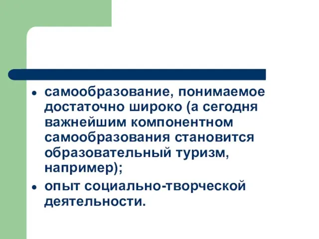 самообразование, понимаемое достаточно широко (а сегодня важнейшим компонентном самообразования становится образовательный туризм, например); опыт социально-творческой деятельности.