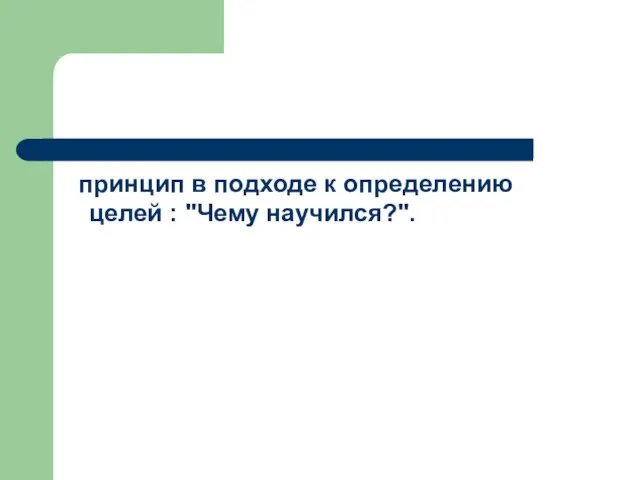 принцип в подходе к определению целей : "Чему научился?".