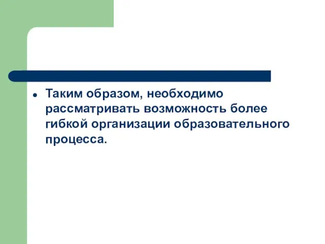 Таким образом, необходимо рассматривать возможность более гибкой организации образовательного процесса.