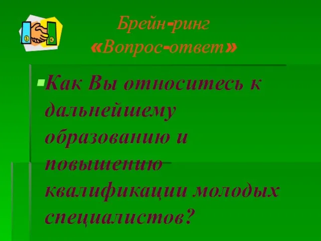 Брейн-ринг «Вопрос-ответ» Как Вы относитесь к дальнейшему образованию и повышению квалификации молодых специалистов?