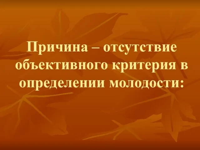 Причина – отсутствие объективного критерия в определении молодости: