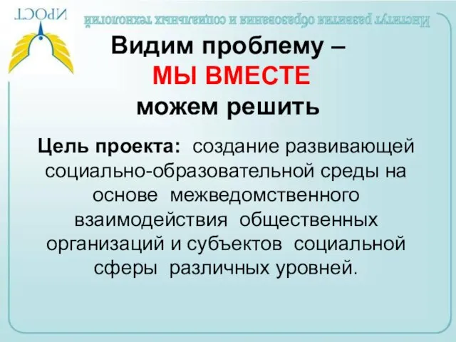 Видим проблему – МЫ ВМЕСТЕ можем решить Цель проекта: создание развивающей социально-образовательной