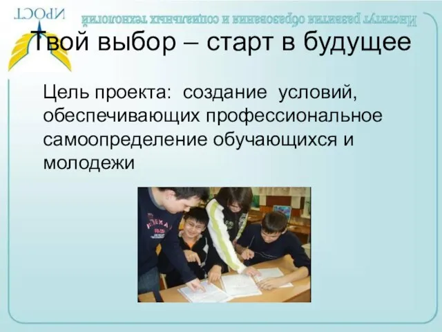 Твой выбор – старт в будущее Цель проекта: создание условий, обеспечивающих профессиональное самоопределение обучающихся и молодежи