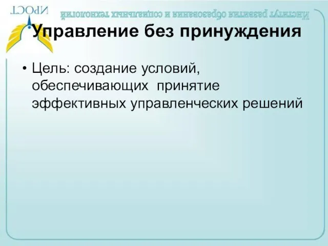 Управление без принуждения Цель: создание условий, обеспечивающих принятие эффективных управленческих решений