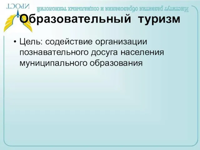 Образовательный туризм Цель: содействие организации познавательного досуга населения муниципального образования