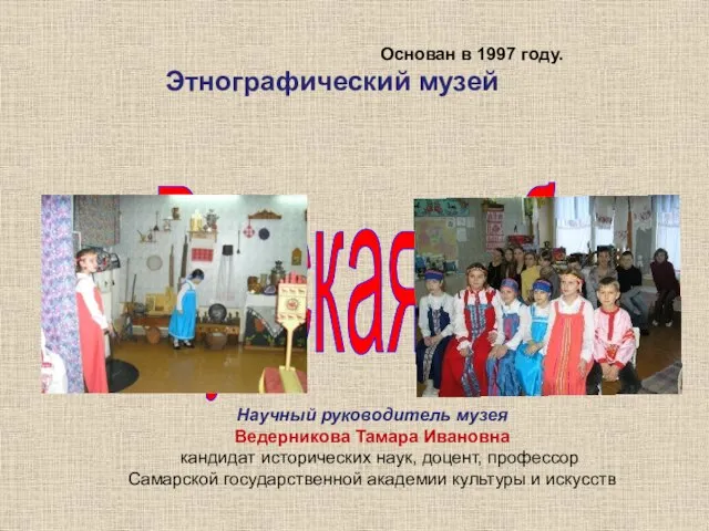 "Русская изба" Основан в 1997 году. Этнографический музей Научный руководитель музея Ведерникова