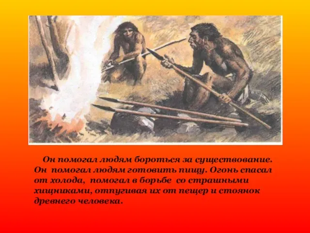 Он помогал людям бороться за существование. Он помогал людям готовить пищу. Огонь