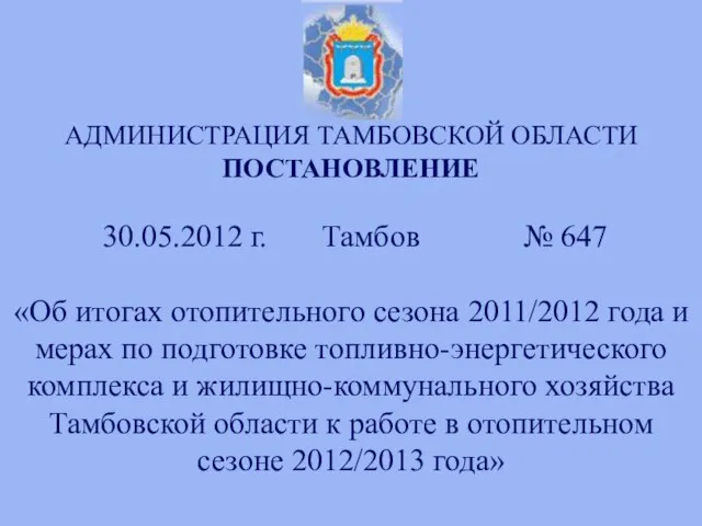 АДМИНИСТРАЦИЯ ТАМБОВСКОЙ ОБЛАСТИ ПОСТАНОВЛЕНИЕ 30.05.2012 г. Тамбов № 647 «Об итогах отопительного