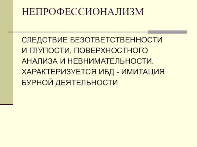 НЕПРОФЕССИОНАЛИЗМ СЛЕДСТВИЕ БЕЗОТВЕТСТВЕННОСТИ И ГЛУПОСТИ, ПОВЕРХНОСТНОГО АНАЛИЗА И НЕВНИМАТЕЛЬНОСТИ. ХАРАКТЕРИЗУЕТСЯ ИБД - ИМИТАЦИЯ БУРНОЙ ДЕЯТЕЛЬНОСТИ