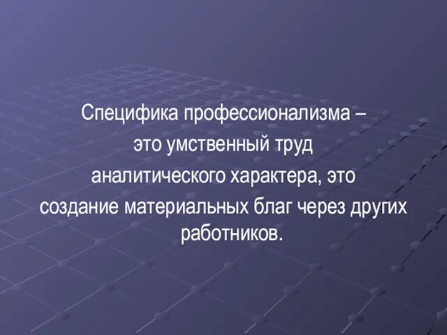 Специфика профессионализма – это умственный труд аналитического характера, это создание материальных благ через других работников.