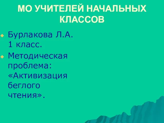 МО УЧИТЕЛЕЙ НАЧАЛЬНЫХ КЛАССОВ Бурлакова Л.А. 1 класс. Методическая проблема: «Активизация беглого чтения».