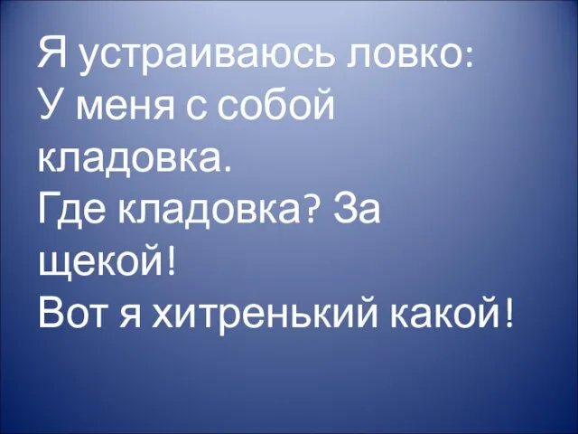 Я устраиваюсь ловко: У меня с собой кладовка. Где кладовка? За щекой! Вот я хитренький какой!