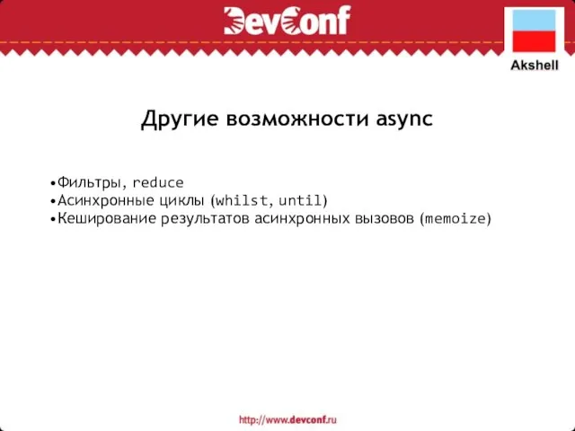 Другие возможности async Фильтры, reduce Асинхронные циклы (whilst, until) Кеширование результатов асинхронных вызовов (memoize)