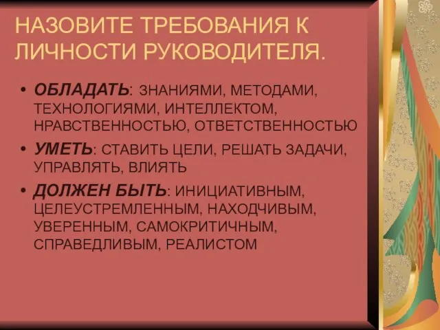 НАЗОВИТЕ ТРЕБОВАНИЯ К ЛИЧНОСТИ РУКОВОДИТЕЛЯ. ОБЛАДАТЬ: ЗНАНИЯМИ, МЕТОДАМИ, ТЕХНОЛОГИЯМИ, ИНТЕЛЛЕКТОМ, НРАВСТВЕННОСТЬЮ, ОТВЕТСТВЕННОСТЬЮ