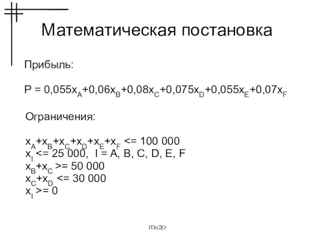 ИЗиДО Математическая постановка Прибыль: P = 0,055xA+0,06xB+0,08xC+0,075xD+0,055xE+0,07xF Ограничения: xA+xB+xC+xD+xE+xF xI xB+xC >=