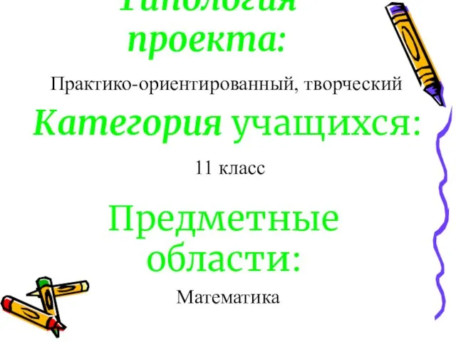 Типология проекта: Практико-ориентированный, творческий Категория учащихся: 11 класс Предметные области: Математика