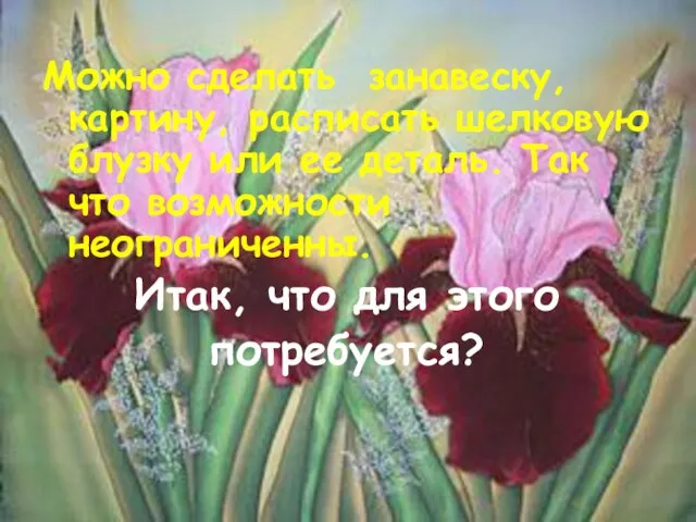 Можно сделать занавеску, картину, расписать шелковую блузку или ее деталь. Так что