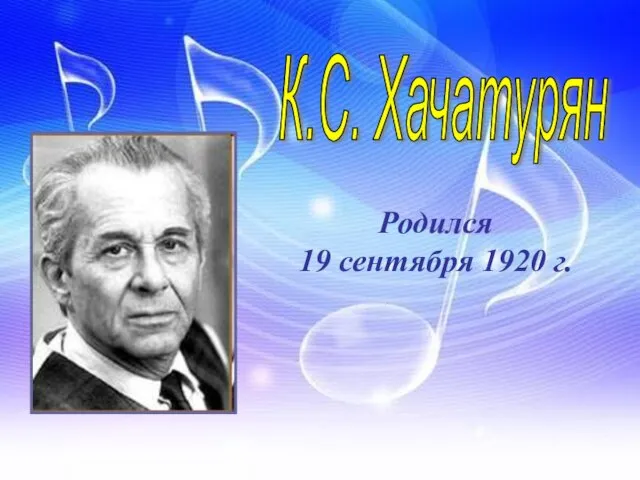 Родился 19 сентября 1920 г. К.С. Хачатурян