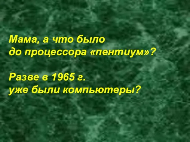 Мама, а что было до процессора «пентиум»? Разве в 1965 г. уже были компьютеры?