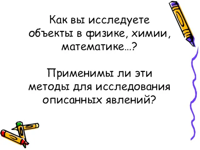 Как вы исследуете объекты в физике, химии, математике…? Применимы ли эти методы для исследования описанных явлений?