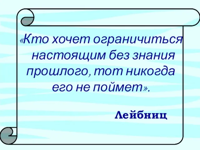 «Кто хочет ограничиться настоящим без знания прошлого, тот никогда его не поймет». Лейбниц