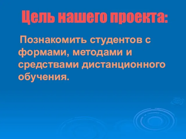 Цель нашего проекта: Познакомить студентов с формами, методами и средствами дистанционного обучения.