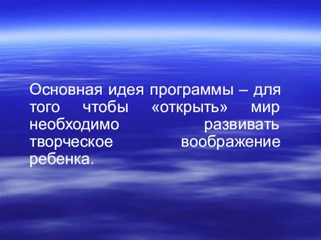 Основная идея программы – для того чтобы «открыть» мир необходимо развивать творческое воображение ребенка.