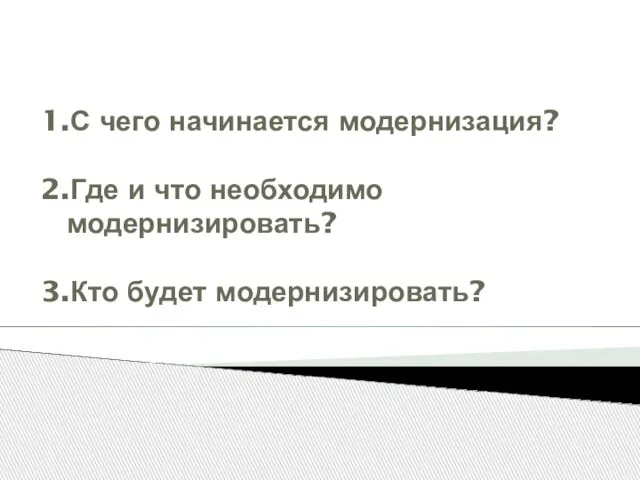 1.С чего начинается модернизация? 2.Где и что необходимо модернизировать? 3.Кто будет модернизировать?