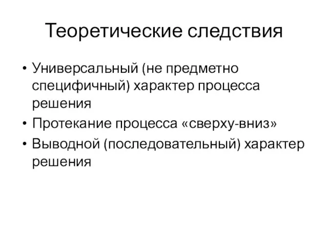 Теоретические следствия Универсальный (не предметно специфичный) характер процесса решения Протекание процесса «сверху-вниз» Выводной (последовательный) характер решения