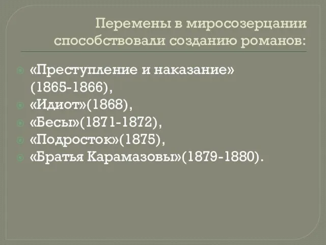 Перемены в миросозерцании способствовали созданию романов: «Преступление и наказание»(1865-1866), «Идиот»(1868), «Бесы»(1871-1872), «Подросток»(1875), «Братья Карамазовы»(1879-1880).