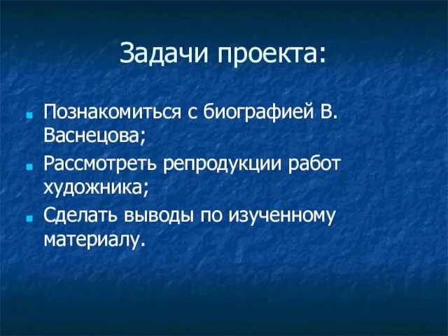 Задачи проекта: Познакомиться с биографией В.Васнецова; Рассмотреть репродукции работ художника; Сделать выводы по изученному материалу.