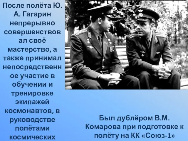 После полёта Ю.А. Гагарин непрерывно совершенствовал своё мастерство, а также принимал непосредственное