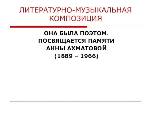 ЛИТЕРАТУРНО-МУЗЫКАЛЬНАЯ КОМПОЗИЦИЯ ОНА БЫЛА ПОЭТОМ. ПОСВЯЩАЕТСЯ ПАМЯТИ АННЫ АХМАТОВОЙ (1889 – 1966)