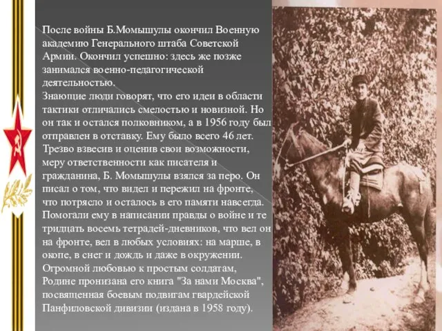 После войны Б.Момышулы окончил Военную академию Генерального штаба Советской Армии. Окончил успешно: