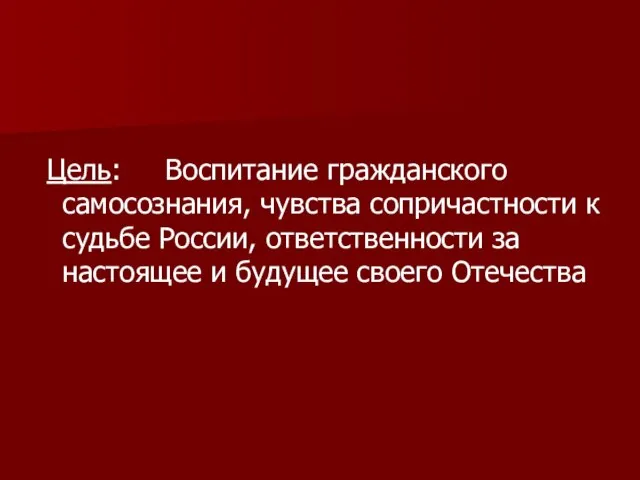 Цель: Воспитание гражданского самосознания, чувства сопричастности к судьбе России, ответственности за настоящее и будущее своего Отечества