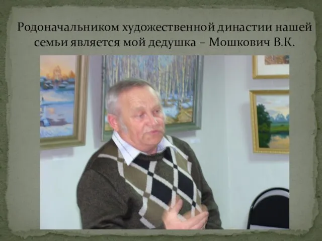 Родоначальником художественной династии нашей семьи является мой дедушка – Мошкович В.К.