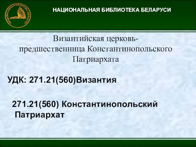 НАЦИОНАЛЬНАЯ БИБЛИОТЕКА БЕЛАРУСИ Византийская церковь- предшественница Константинопольского Патриархата УДК: 271.21(560)Византия 271.21(560) Константинопольский Патриархат